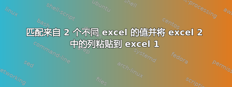 匹配来自 2 个不同 excel 的值并将 excel 2 中的列粘贴到 excel 1