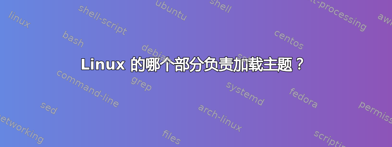 Linux 的哪个部分负责加载主题？