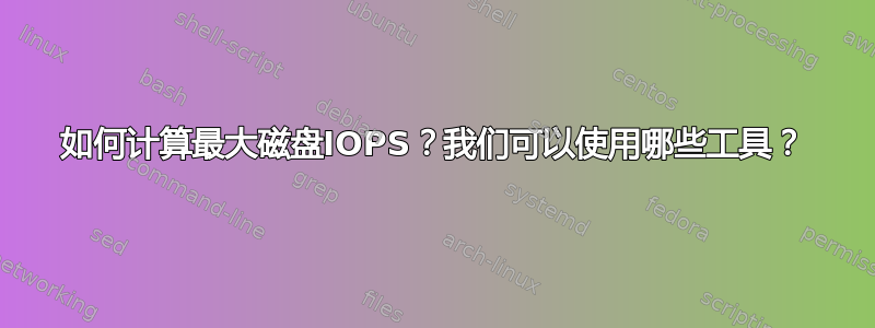 如何计算最大磁盘IOPS？我们可以使用哪些工具？