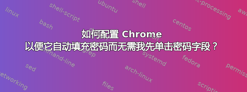 如何配置 Chrome 以便它自动填充密码而无需我先单击密码字段？