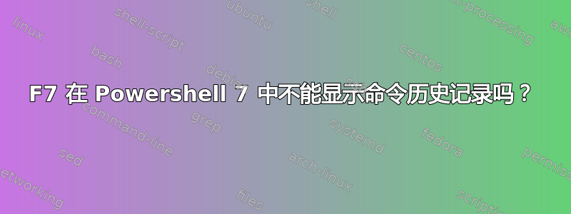 F7 在 Powershell 7 中不能显示命令历史记录吗？