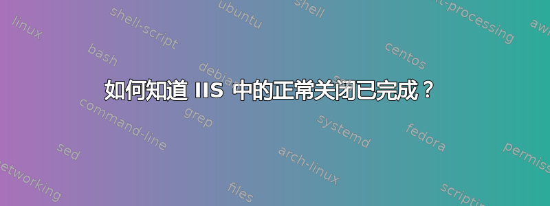 如何知道 IIS 中的正常关闭已完成？