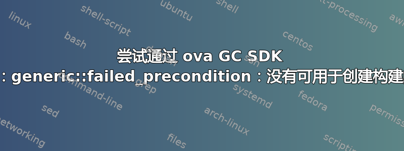 尝试通过 ova GC SDK 构建实例时出错：generic::failed_precondition：没有可用于创建构建的并发构建配额