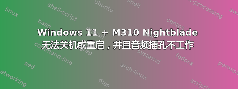 Windows 11 + M310 Nightblade 无法关机或重启，并且音频插孔不工作