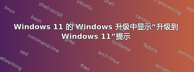 Windows 11 的 Windows 升级中显示“升级到 Windows 11”提示