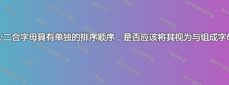 如果连字/二合字母具有单独的排序顺序，是否应该将其视为与组成字母不同？