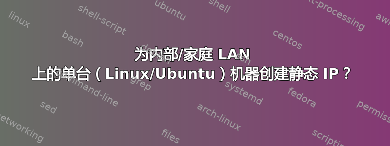 为内部/家庭 LAN 上的单台（Linux/Ubuntu）机器创建静态 IP？