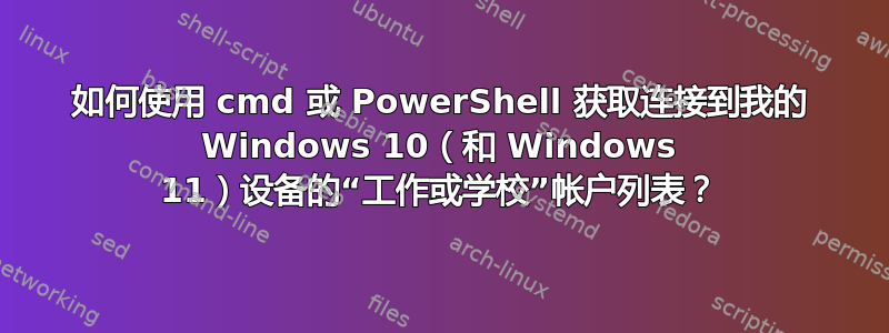 如何使用 cmd 或 PowerShell 获取连接到我的 Windows 10（和 Windows 11）设备的“工作或学校”帐户列表？