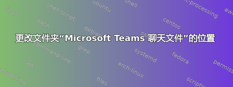 更改文件夹“Microsoft Teams 聊天文件”的位置