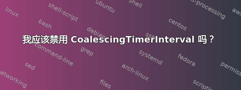 我应该禁用 CoalescingTimerInterval 吗？