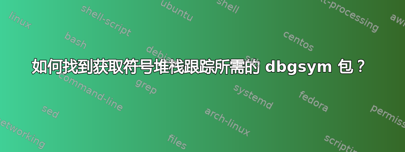 如何找到获取符号堆栈跟踪所需的 dbgsym 包？