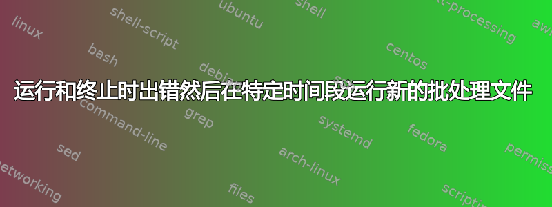 运行和终止时出错然后在特定时间段运行新的批处理文件