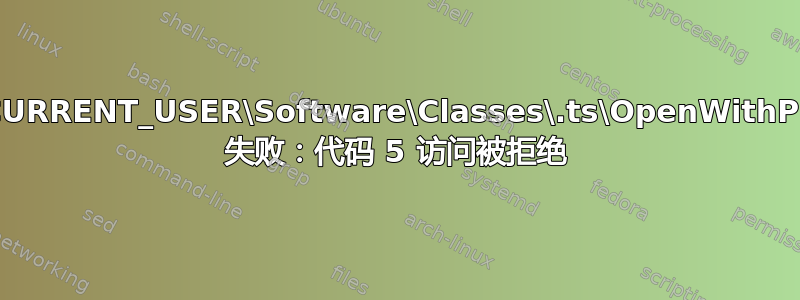 创建注册表项时出错：HKEY_CURRENT_USER\Software\Classes\.ts\OpenWithProgids。RegCreateKeyEx 失败：代码 5 访问被拒绝