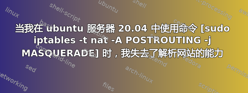 当我在 ubuntu 服务器 20.04 中使用命令 [sudo iptables -t nat -A POSTROUTING -j MASQUERADE] 时，我失去了解析网站的能力