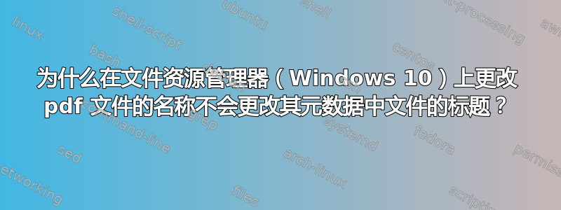 为什么在文件资源管理器（Windows 10）上更改 pdf 文件的名称不会更改其元数据中文件的标题？