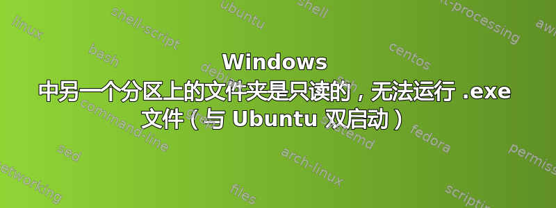 Windows 中另一个分区上的文件夹是只读的，无法运行 .exe 文件（与 Ubuntu 双启动）