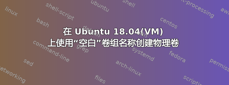 在 Ubuntu 18.04(VM) 上使用“空白”卷组名称创建物理卷