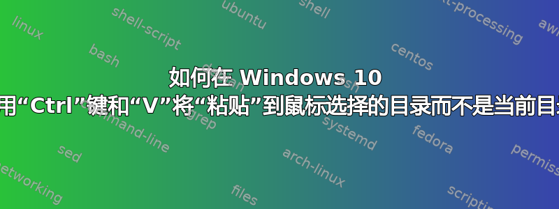 如何在 Windows 10 中使用“Ctrl”键和“V”将“粘贴”到鼠标选择的目录而不是当前目录？