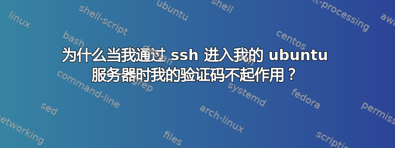 为什么当我通过 ssh 进入我的 ubuntu 服务器时我的验证码不起作用？