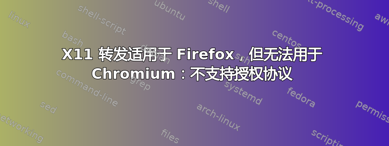 X11 转发适用于 Firefox，但无法用于 Chromium：不支持授权协议