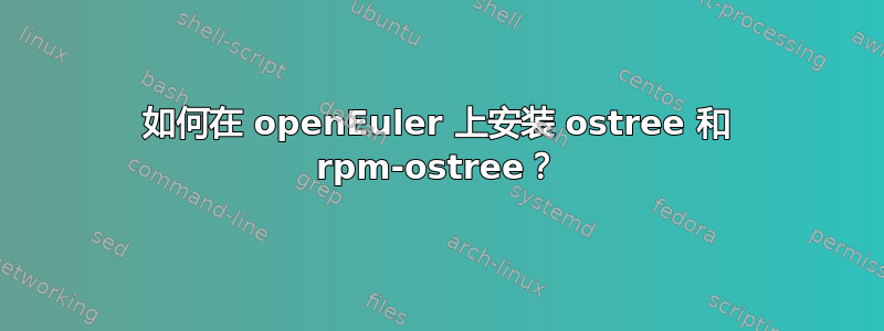 如何在 openEuler 上安装 ostree 和 rpm-ostree？