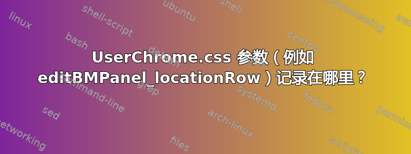 UserChrome.css 参数（例如 editBMPanel_locationRow）记录在哪里？