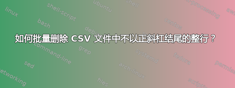 如何批量删除 CSV 文件中不以正斜杠结尾的整行？