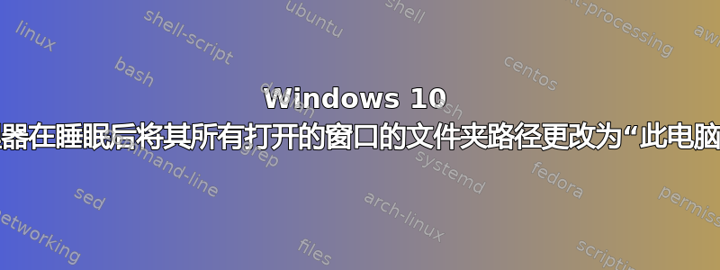 Windows 10 资源管理器在睡眠后将其所有打开的窗口的文件夹路径更改为“此电脑”（？）