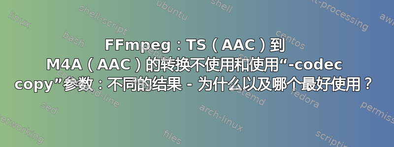 FFmpeg：TS（AAC）到 M4A（AAC）的转换不使用和使用“-codec copy”参数：不同的结果 - 为什么以及哪个最好使用？