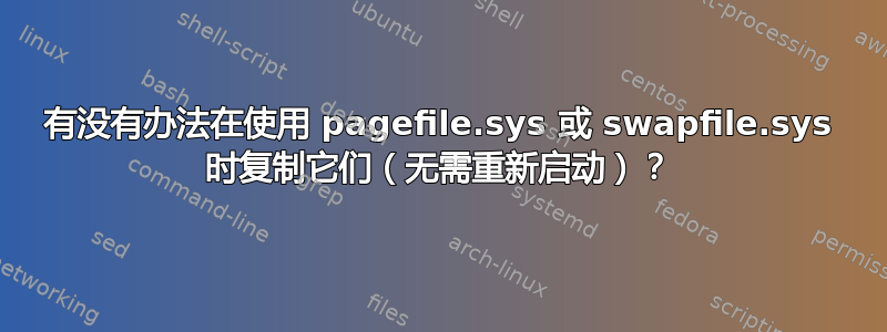 有没有办法在使用 pagefile.sys 或 swapfile.sys 时复制它们（无需重新启动）？