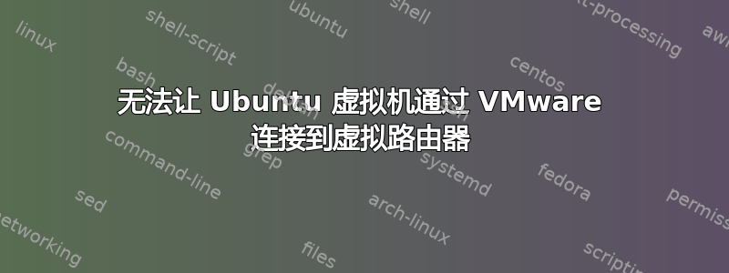 无法让 Ubuntu 虚拟机通过 VMware 连接到虚拟路由器