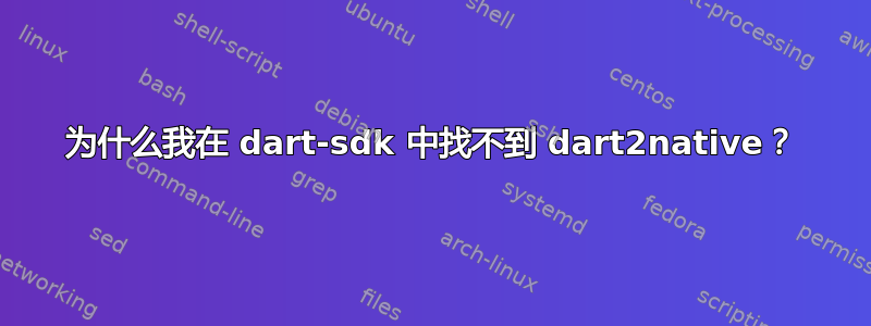 为什么我在 dart-sdk 中找不到 dart2native？