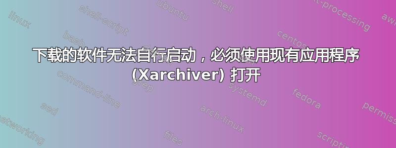 下载的软件无法自行启动，必须​​使用现有应用程序 (Xarchiver) 打开