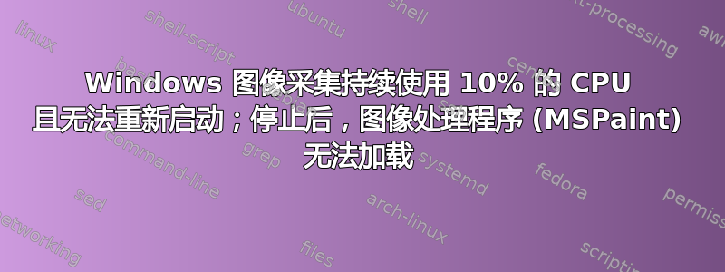 Windows 图像采集持续使用 10% 的 CPU 且无法重新启动；停止后，图像处理程序 (MSPaint) 无法加载