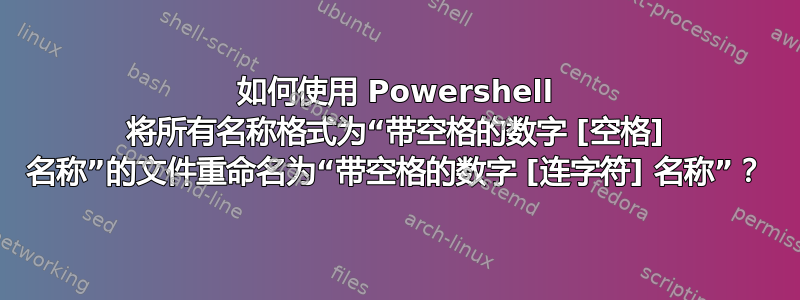 如何使用 Powershell 将所有名称格式为“带空格的数字 [空格] 名称”的文件重命名为“带空格的数字 [连字符] 名称”？