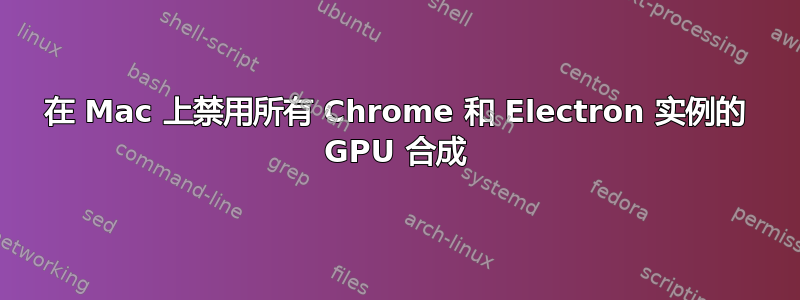 在 Mac 上禁用所有 Chrome 和 Electron 实例的 GPU 合成