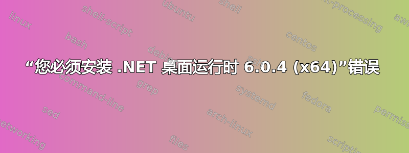 “您必须安装 .NET 桌面运行时 6.0.4 (x64)”错误