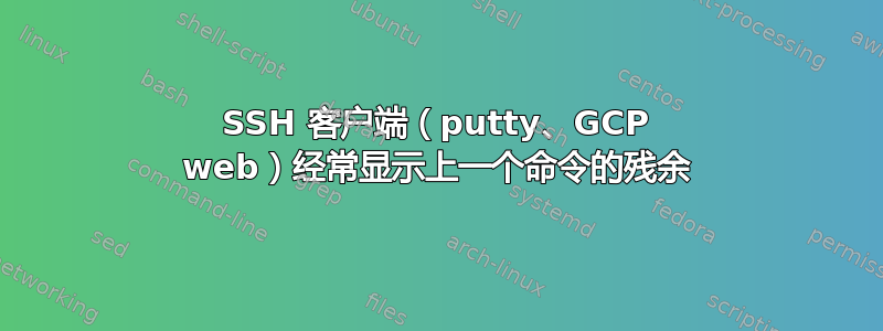 SSH 客户端（putty、GCP web）经常显示上一个命令的残余