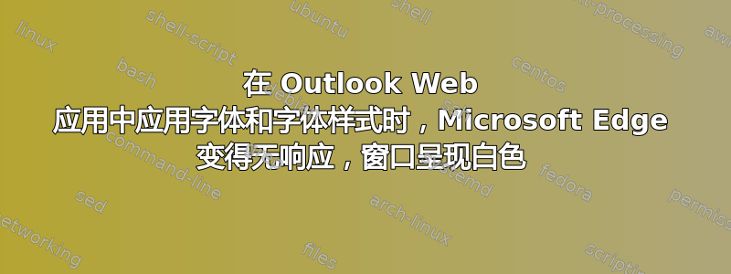 在 Outlook Web 应用中应用字体和字体样式时，Microsoft Edge 变得无响应，窗口呈现白色