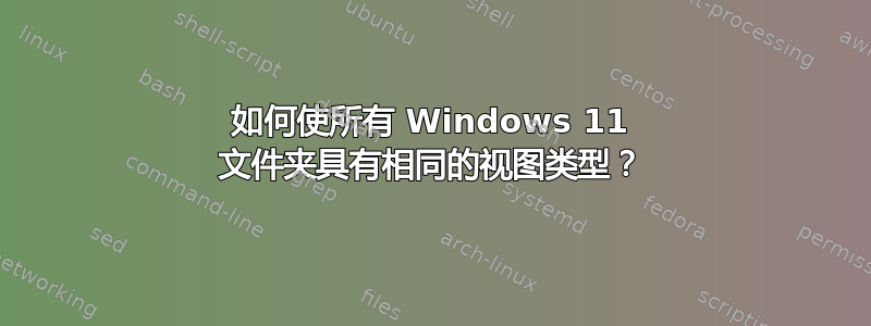 如何使所有 Windows 11 文件夹具有相同的视图类型？