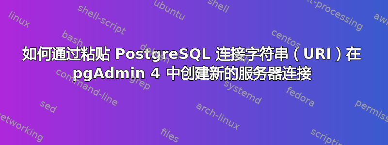 如何通过粘贴 PostgreSQL 连接字符串（URI）在 pgAdmin 4 中创建新的服务器连接