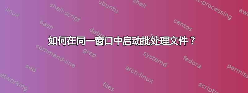 如何在同一窗口中启动批处理文件？