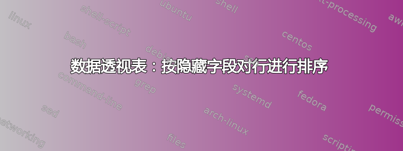 数据透视表：按隐藏字段对行进行排序