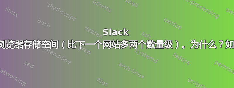 Slack 占用了太多浏览器存储空间（比下一个网站多两个数量级）。为什么？如何限制它？