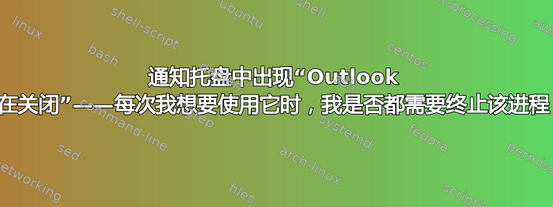 通知托盘中出现“Outlook 正在关闭”——每次我想要使用它时，我是否都需要终止该进程？