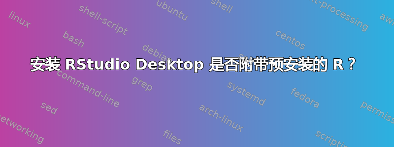 安装 RStudio Desktop 是否附带预安装的 R？