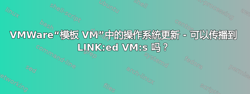 VMWare“模板 VM”中的操作系统更新 - 可以传播到 LINK:ed VM:s 吗？