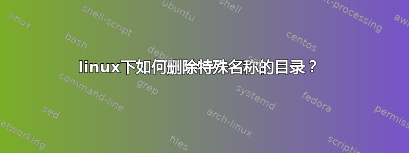 linux下如何删除特殊名称的目录？ 