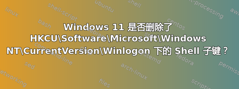 Windows 11 是否删除了 HKCU\Software\Microsoft\Windows NT\CurrentVersion\Winlogon 下的 Shell 子键？