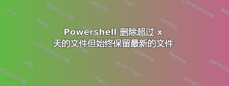 Powershell 删除超过 x 天的文件但始终保留最新的文件